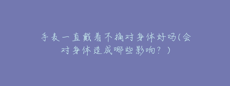 手表一直戴着不摘对身体好吗(会对身体造成哪些影响？)