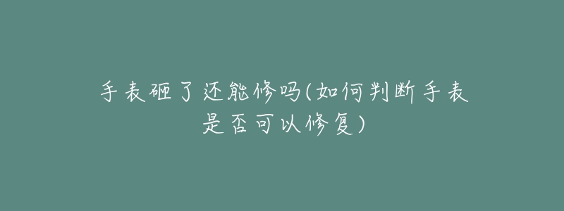 手表砸了还能修吗(如何判断手表是否可以修复)