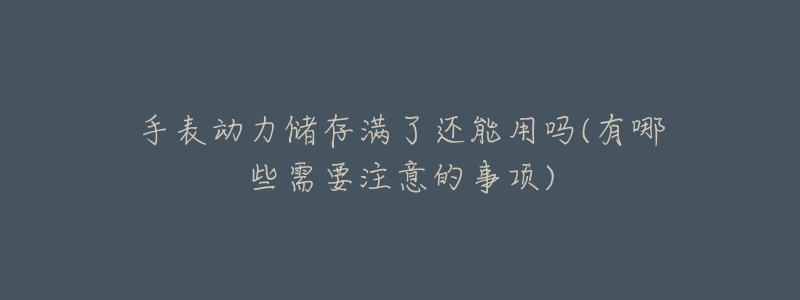 手表动力储存满了还能用吗(有哪些需要注意的事项)