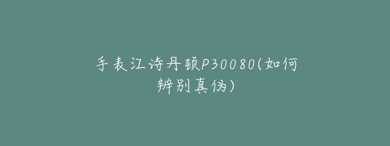 手表江诗丹顿P30080(如何辨别真伪)