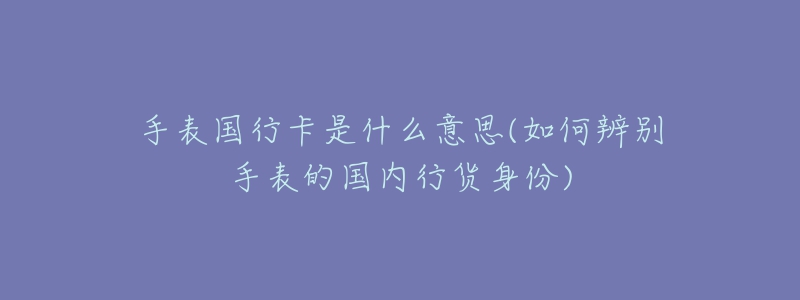 手表国行卡是什么意思(如何辨别手表的国内行货身份)