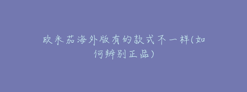 欧米茄海外版有的款式不一样(如何辨别正品)