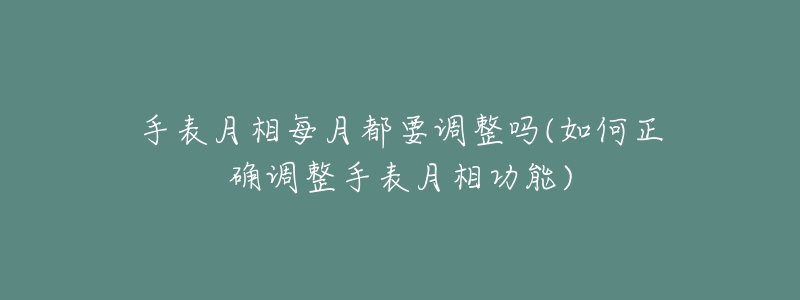 手表月相每月都要调整吗(如何正确调整手表月相功能)