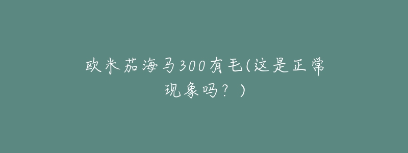 欧米茄海马300有毛(这是正常现象吗？)