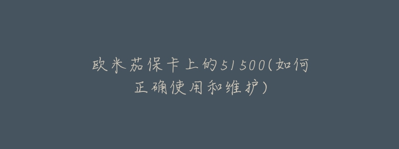 欧米茄保卡上的51500(如何正确使用和维护)