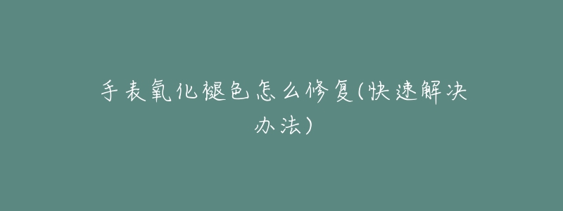 手表氧化褪色怎么修复(快速解决办法)