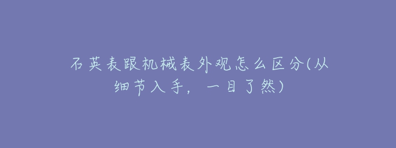 石英表跟机械表外观怎么区分(从细节入手，一目了然)