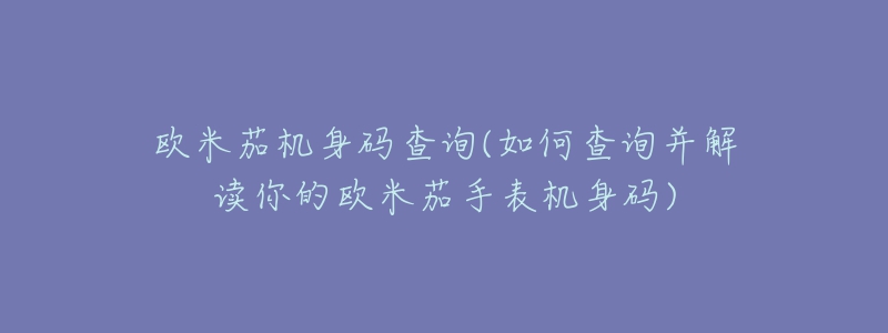 欧米茄机身码查询(如何查询并解读你的欧米茄手表机身码)