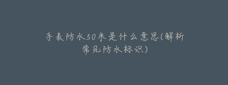 手表防水50米是什么意思(解析常见防水标识)