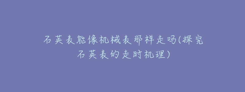 石英表能像机械表那样走吗(探究石英表的走时机理)