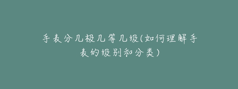 手表分几极几等几级(如何理解手表的级别和分类)