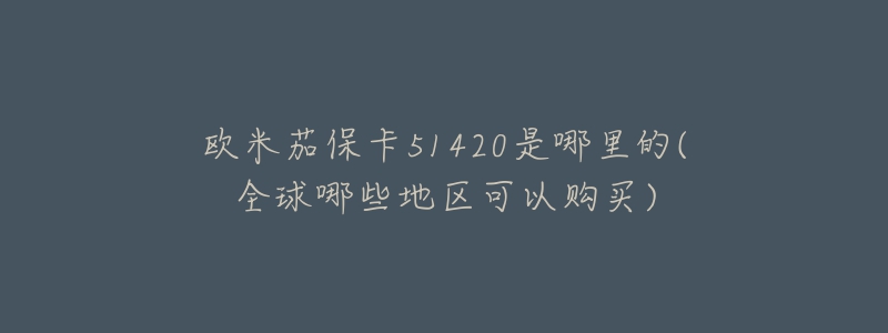 欧米茄保卡51420是哪里的(全球哪些地区可以购买)