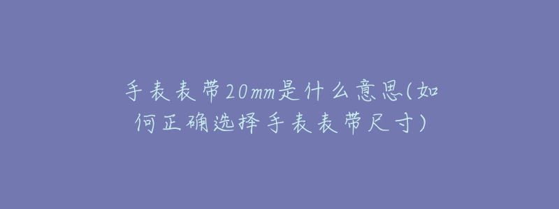 手表表带20mm是什么意思(如何正确选择手表表带尺寸)