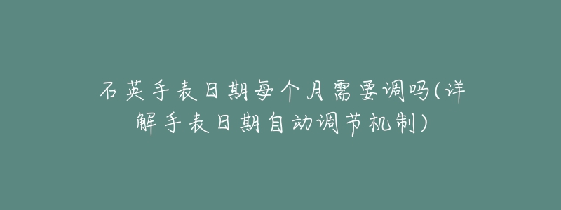 石英手表日期每个月需要调吗(详解手表日期自动调节机制)