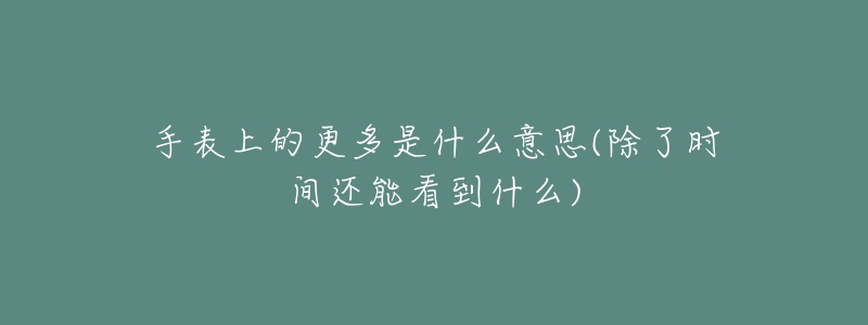 手表上的更多是什么意思(除了时间还能看到什么)