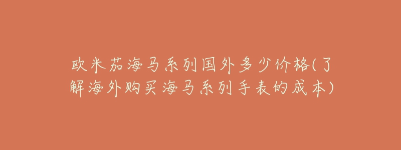 欧米茄海马系列国外多少价格(了解海外购买海马系列手表的成本)