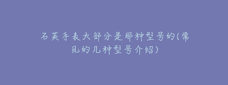 石英手表大部分是那种型号的(常见的几种型号介绍)