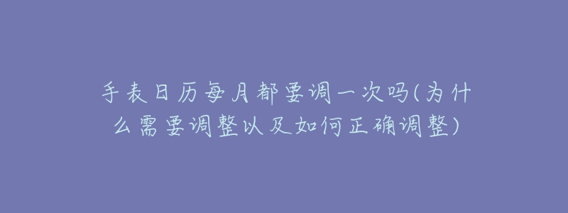 手表日历每月都要调一次吗(为什么需要调整以及如何正确调整)