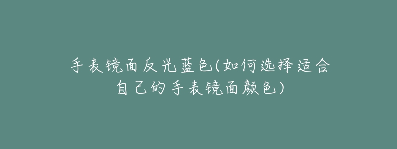 手表镜面反光蓝色(如何选择适合自己的手表镜面颜色)