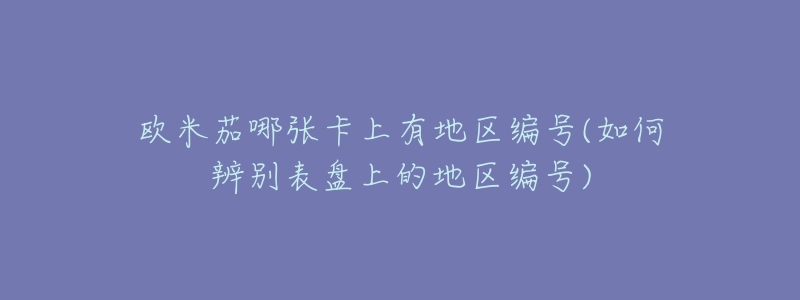 欧米茄哪张卡上有地区编号(如何辨别表盘上的地区编号)