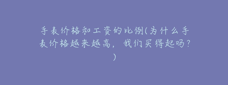 手表价格和工资的比例(为什么手表价格越来越高，我们买得起吗？)