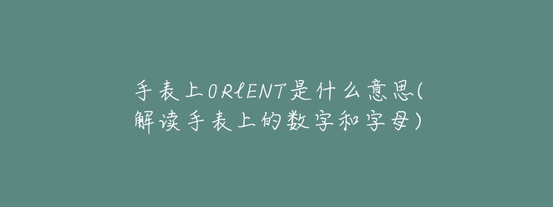 手表上0RlENT是什么意思(解读手表上的数字和字母)