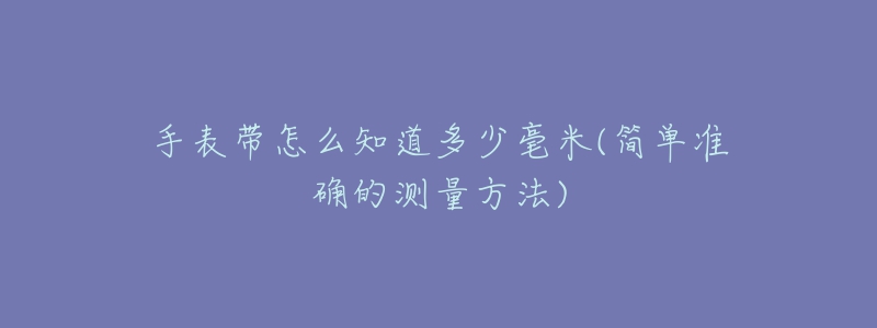 手表带怎么知道多少毫米(简单准确的测量方法)