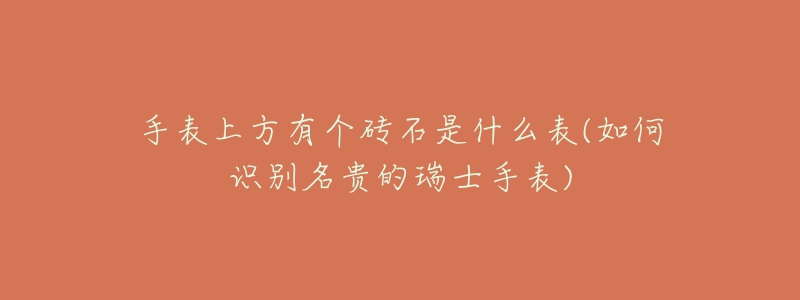 手表上方有个砖石是什么表(如何识别名贵的瑞士手表)