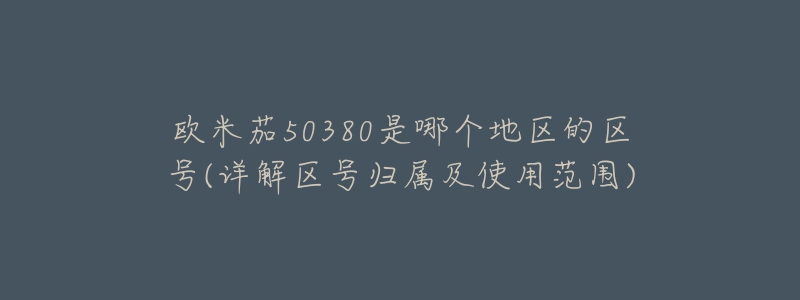 欧米茄50380是哪个地区的区号(详解区号归属及使用范围)