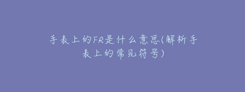 手表上的FR是什么意思(解析手表上的常见符号)