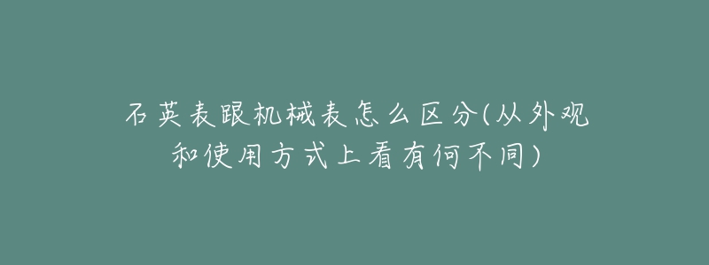 石英表跟机械表怎么区分(从外观和使用方式上看有何不同)