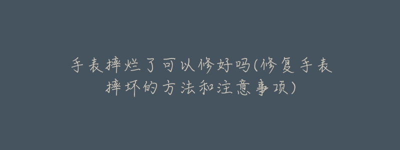 手表摔烂了可以修好吗(修复手表摔坏的方法和注意事项)