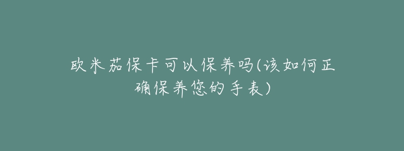 欧米茄保卡可以保养吗(该如何正确保养您的手表)