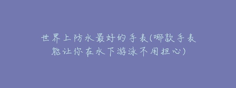 世界上防水最好的手表(哪款手表能让你在水下游泳不用担心)