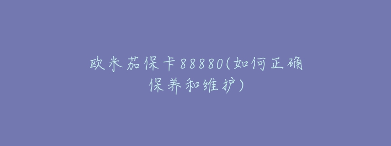 欧米茄保卡88880(如何正确保养和维护)