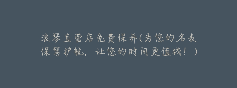 浪琴直营店免费保养(为您的名表保驾护航，让您的时间更值钱！)