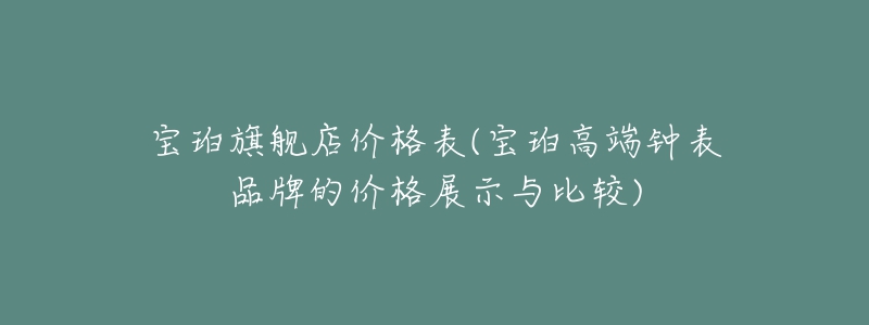 宝珀旗舰店价格表(宝珀高端钟表品牌的价格展示与比较)