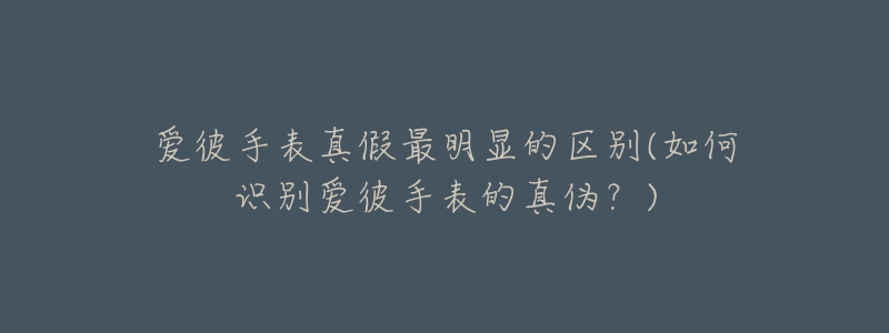 爱彼手表真假最明显的区别(如何识别爱彼手表的真伪？)