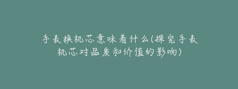 手表换机芯意味着什么(探究手表机芯对品质和价值的影响)