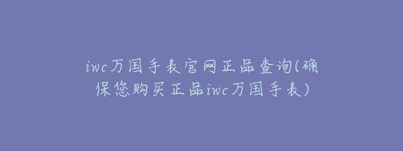 iwc万国手表官网正品查询(确保您购买正品iwc万国手表)