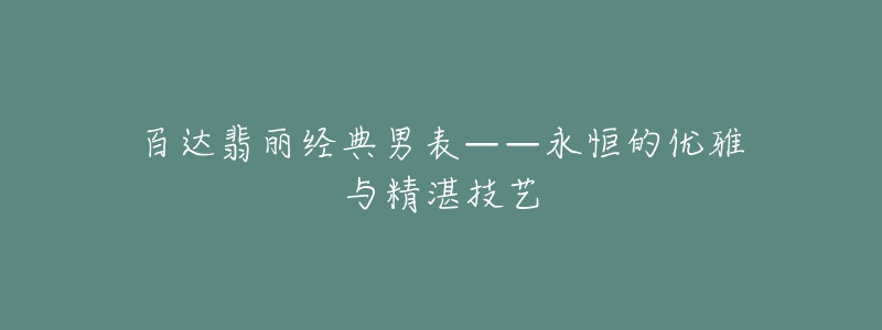 百达翡丽经典男表——永恒的优雅与精湛技艺