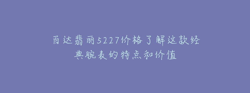 百达翡丽5227价格了解这款经典腕表的特点和价值