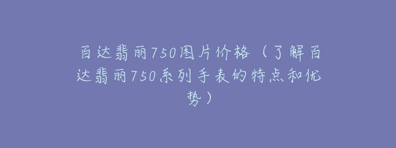 百达翡丽750图片价格（了解百达翡丽750系列手表的特点和优势）