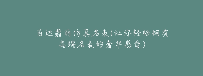 百达翡丽仿真名表(让你轻松拥有高端名表的奢华感受)