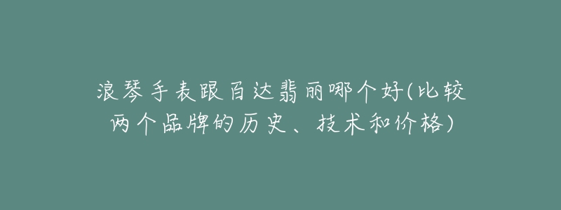 浪琴手表跟百达翡丽哪个好(比较两个品牌的历史、技术和价格)