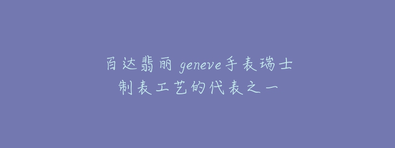 百达翡丽 geneve手表瑞士制表工艺的代表之一