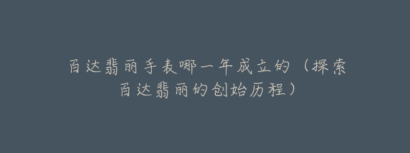 百达翡丽手表哪一年成立的（探索百达翡丽的创始历程）