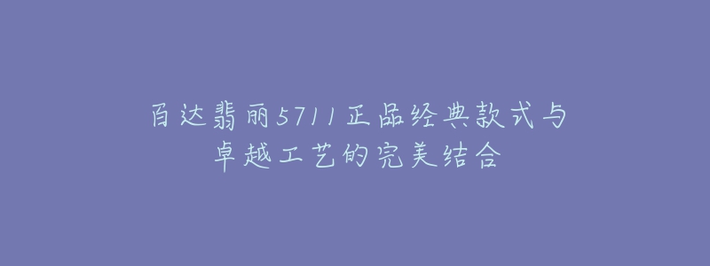 百达翡丽5711正品经典款式与卓越工艺的完美结合