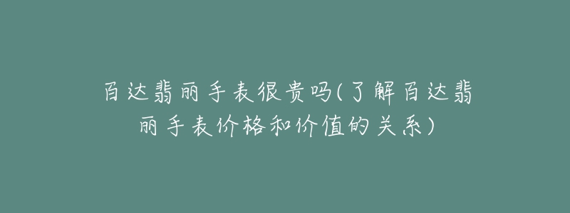 百达翡丽手表很贵吗(了解百达翡丽手表价格和价值的关系)