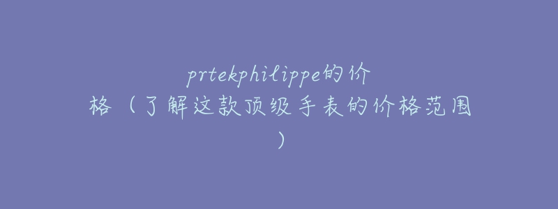 prtekphilippe的价格（了解这款顶级手表的价格范围）